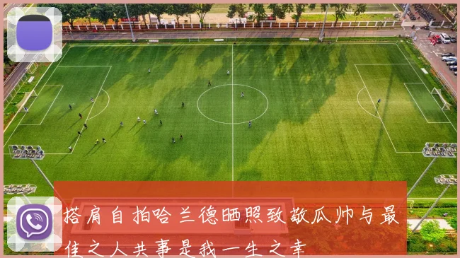搭肩自拍哈兰德晒照致敬瓜帅与最佳之人共事是我一生之幸