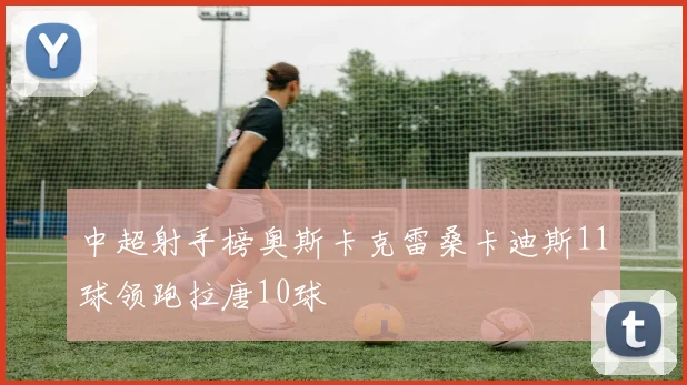 中超射手榜奥斯卡克雷桑卡迪斯11球领跑拉唐10球